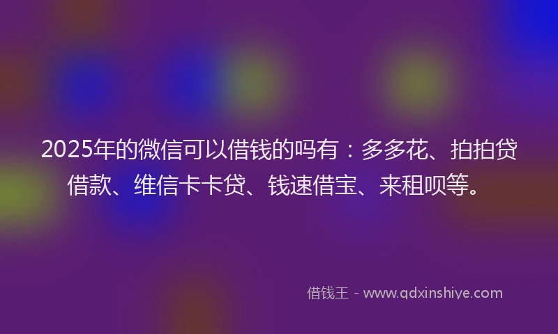 2025年的微信可以借钱的吗有：多多花、拍拍贷借款、维信卡卡贷、钱速借宝、来租呗等。