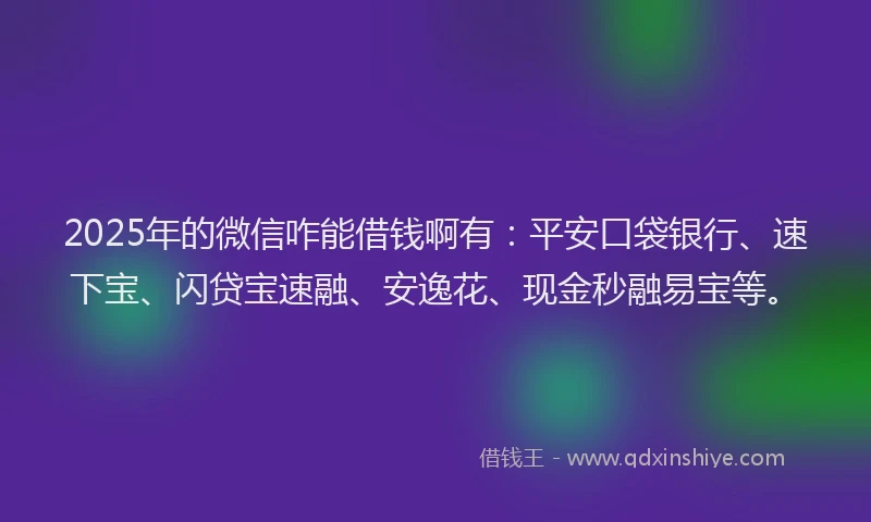 2025年的微信咋能借钱啊有：平安口袋银行、速下宝、闪贷宝速融、安逸花、现金秒融易宝等。