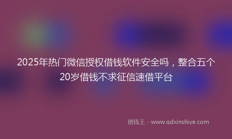 2025年热门微信授权借钱软件安全吗，整合五个20岁借钱不求征信速借平台
