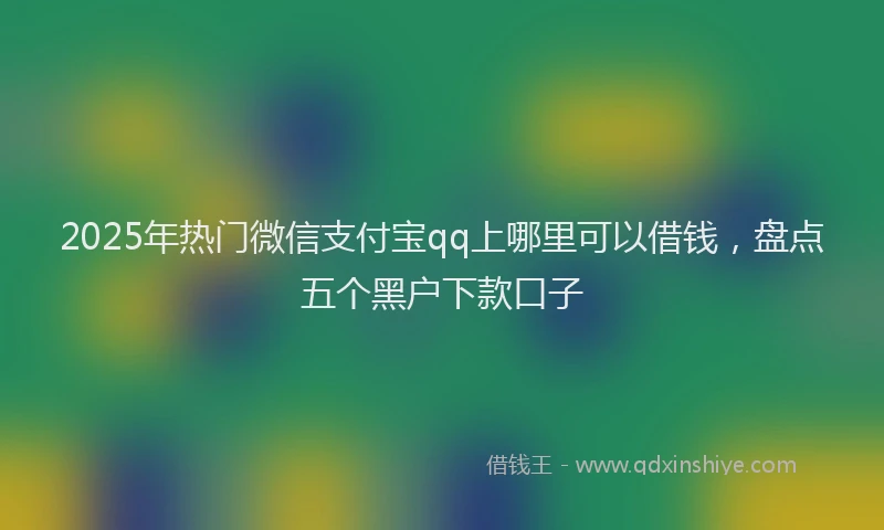 2025年热门微信支付宝qq上哪里可以借钱，盘点五个黑户下款口子
