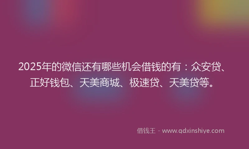 2025年的微信还有哪些机会借钱的有：众安贷、正好钱包、天美商城、极速贷、天美贷等。