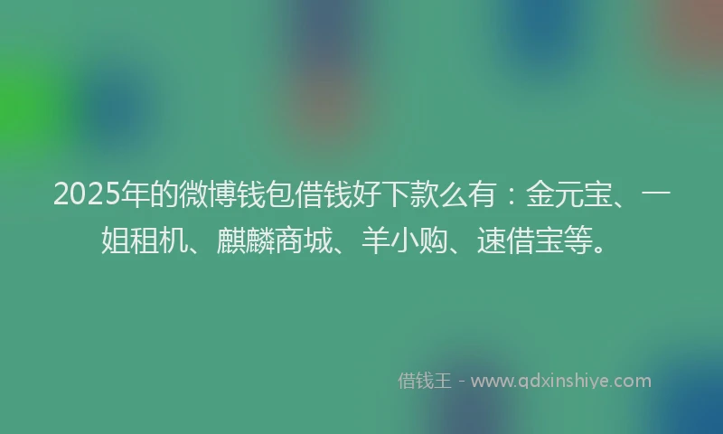 2025年的微博钱包借钱好下款么有：金元宝、一姐租机、麒麟商城、羊小购、速借宝等。