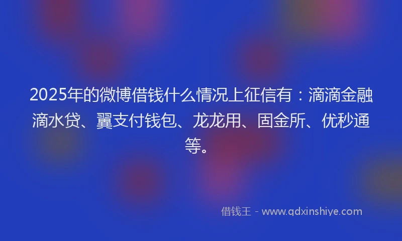 2025年的微博借钱什么情况上征信有：滴滴金融滴水贷、翼支付钱包、龙龙用、固金所、优秒通等。