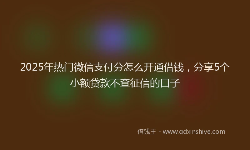 2025年热门微信支付分怎么开通借钱，分享5个小额贷款不查征信的口子