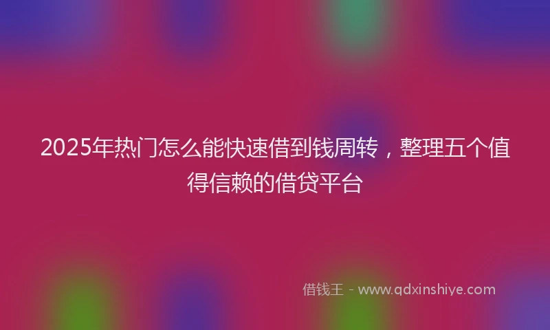 2025年热门怎么能快速借到钱周转，整理五个值得信赖的借贷平台