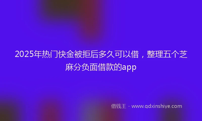 2025年热门快金被拒后多久可以借，整理五个芝麻分负面借款的app