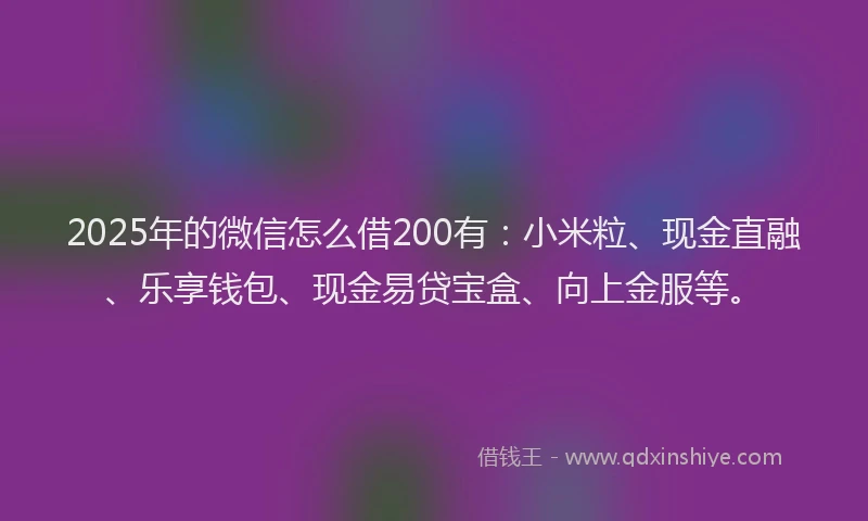 2025年的微信怎么借200有：小米粒、现金直融、乐享钱包、现金易贷宝盒、向上金服等。
