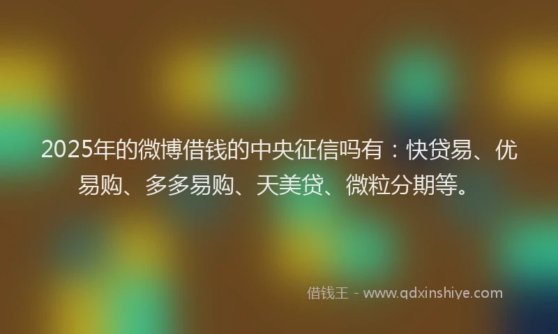 2025年的微博借钱的中央征信吗有：快贷易、优易购、多多易购、天美贷、微粒分期等。