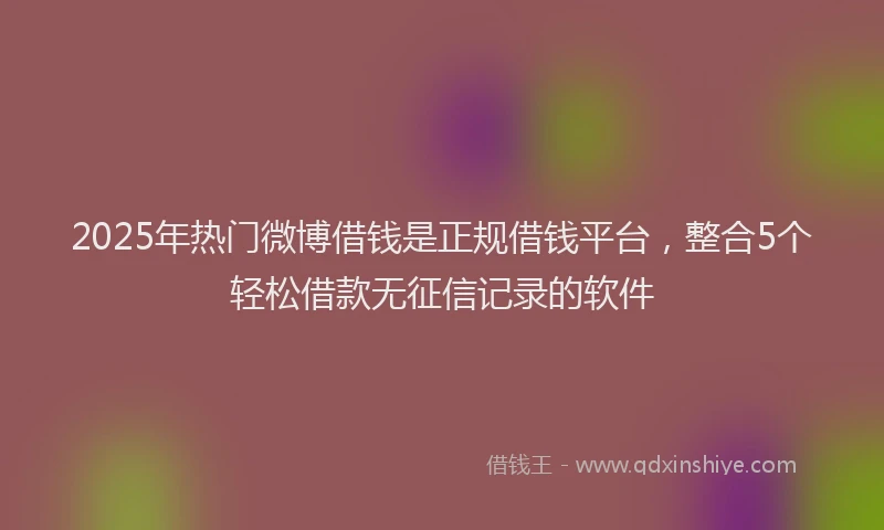 2025年热门微博借钱是正规借钱平台，整合5个轻松借款无征信记录的软件