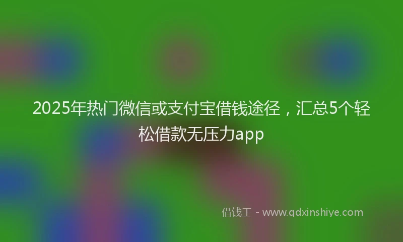 2025年热门微信或支付宝借钱途径，汇总5个轻松借款无压力app