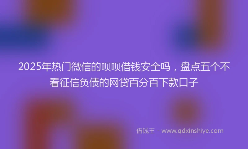 2025年热门微信的呗呗借钱安全吗，盘点五个不看征信负债的网贷百分百下款口子