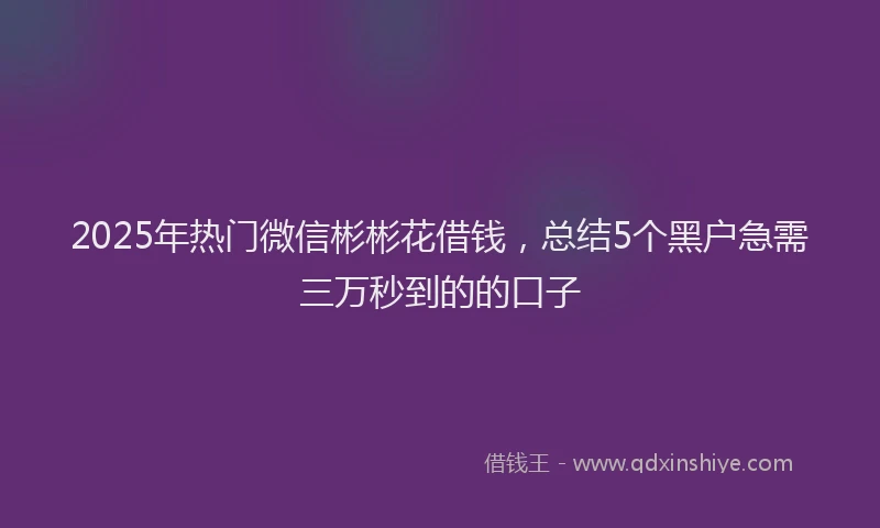 2025年热门微信彬彬花借钱，总结5个黑户急需三万秒到的的口子