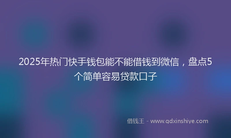 2025年热门快手钱包能不能借钱到微信，盘点5个简单容易贷款口子