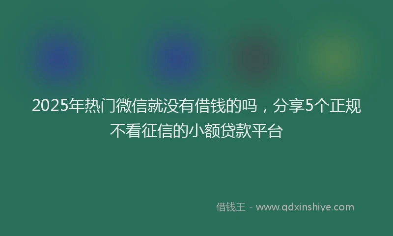 2025年热门微信就没有借钱的吗，分享5个正规不看征信的小额贷款平台