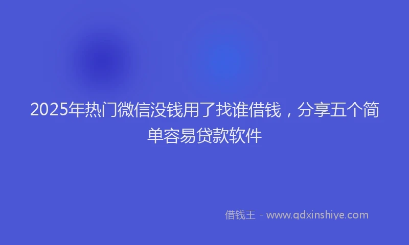 2025年热门微信没钱用了找谁借钱，分享五个简单容易贷款软件