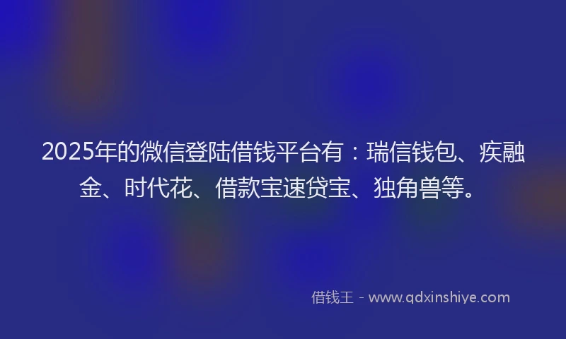 2025年的微信登陆借钱平台有:瑞信钱包、疾融金、时代花、借款宝速贷宝、独角兽等。