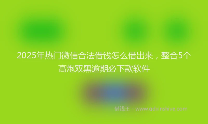 2025年热门微信合法借钱怎么借出来，整合5个高炮双黑逾期必下款软件
