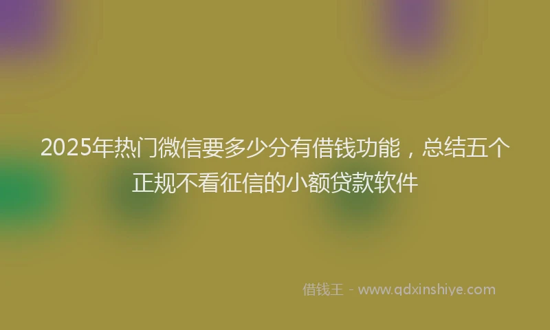 2025年热门微信要多少分有借钱功能，总结五个正规不看征信的小额贷款软件