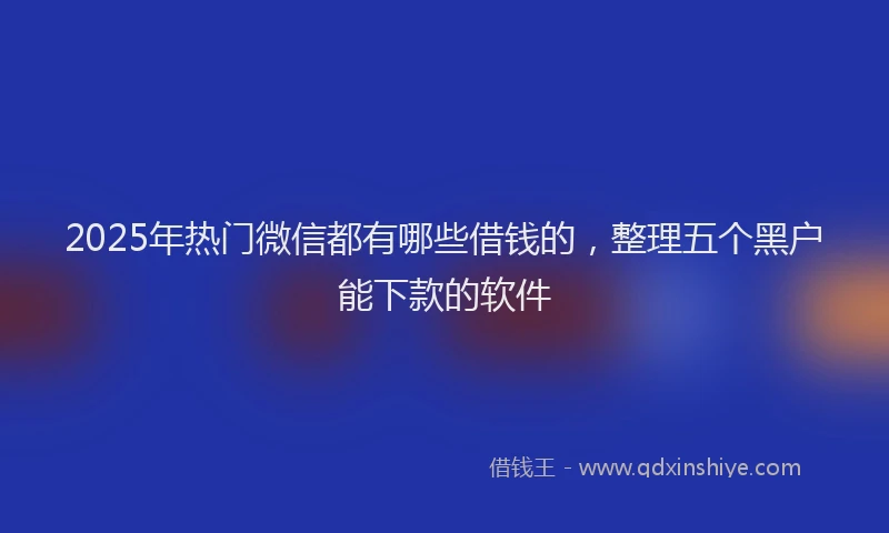 2025年热门微信都有哪些借钱的，整理五个黑户能下款的软件
