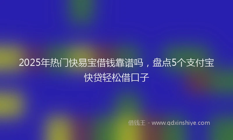 2025年热门快易宝借钱靠谱吗,盘点5个支付宝快贷轻松借口子