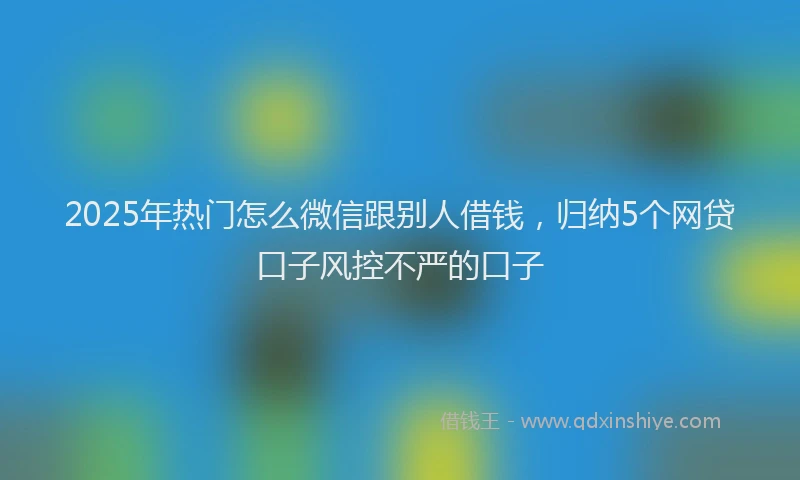 2025年热门怎么微信跟别人借钱，归纳5个网贷口子风控不严的口子