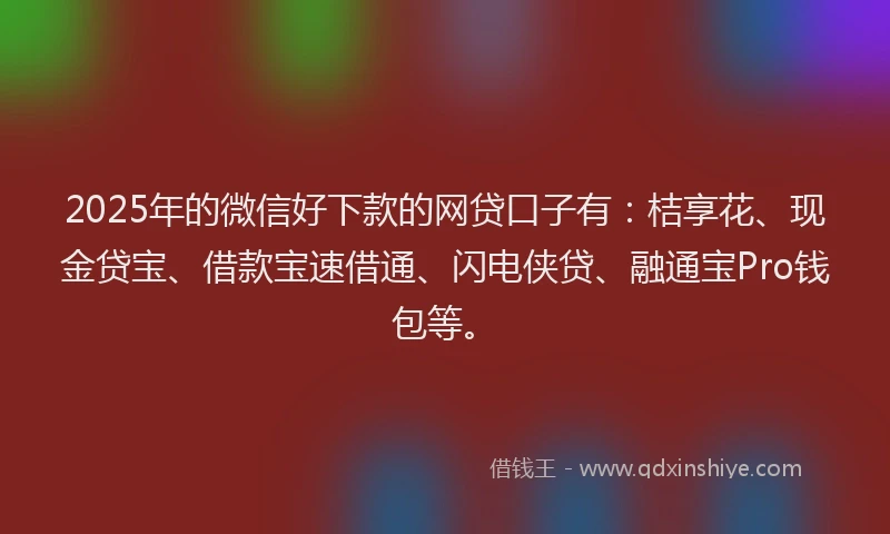 2025年的微信好下款的网贷口子有：桔享花、现金贷宝、借款宝速借通、闪电侠贷、融通宝Pro钱包等。