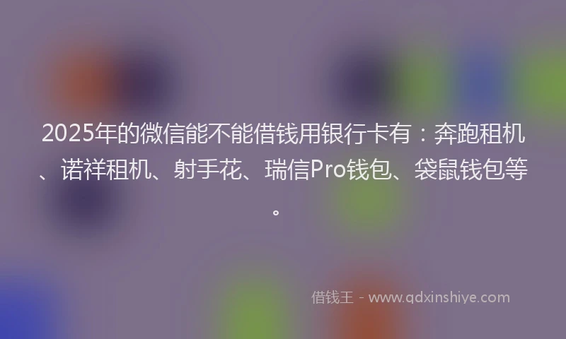 2025年的微信能不能借钱用银行卡有:奔跑租机、诺祥租机、射手花、瑞信Pro钱包、袋鼠钱包等。
