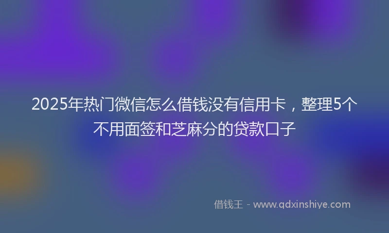2025年热门微信怎么借钱没有信用卡，整理5个不用面签和芝麻分的贷款口子
