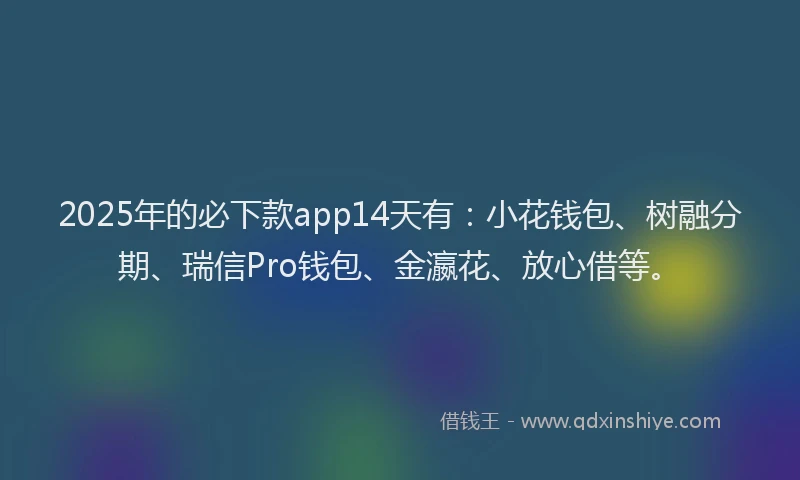 2025年的必下款app14天有：小花钱包、树融分期、瑞信Pro钱包、金瀛花、放心借等。