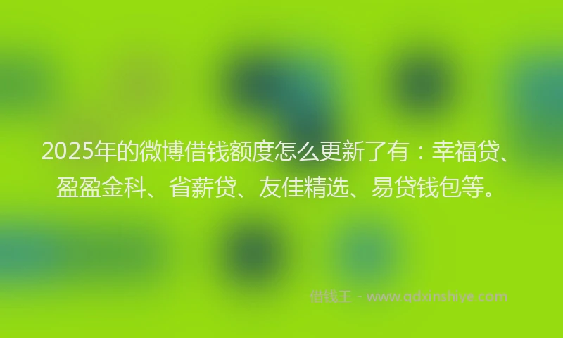 2025年的微博借钱额度怎么更新了有：幸福贷、盈盈金科、省薪贷、友佳精选、易贷钱包等。