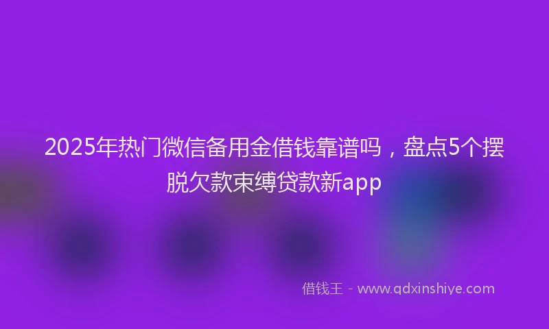 2025年热门微信备用金借钱靠谱吗，盘点5个摆脱欠款束缚贷款新app