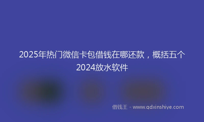 2025年热门微信卡包借钱在哪还款，概括五个2024放水软件