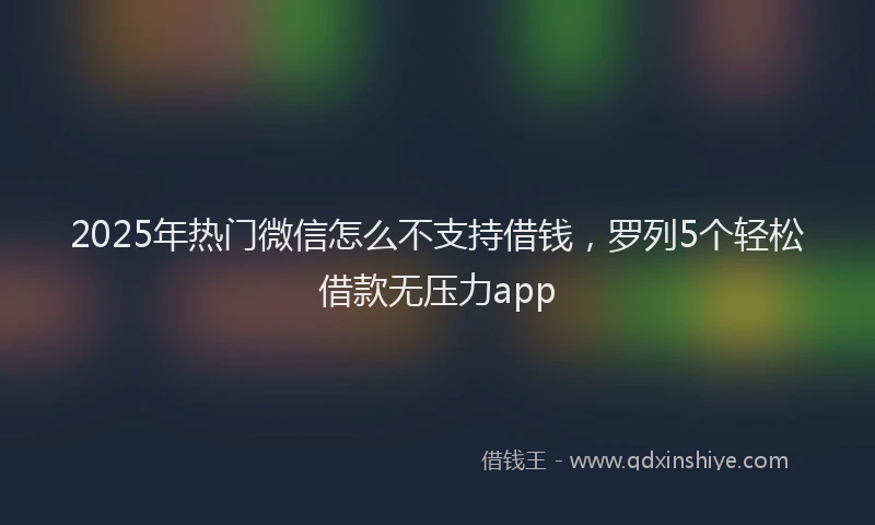2025年热门微信怎么不支持借钱，罗列5个轻松借款无压力app