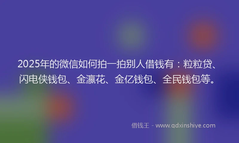 2025年的微信如何拍一拍别人借钱有：粒粒贷、闪电侠钱包、金瀛花、金亿钱包、全民钱包等。