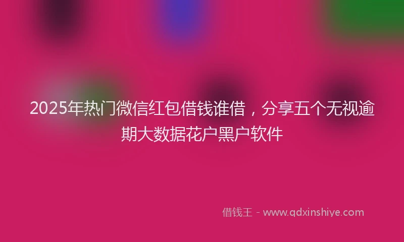 2025年热门微信红包借钱谁借，分享五个无视逾期大数据花户黑户软件