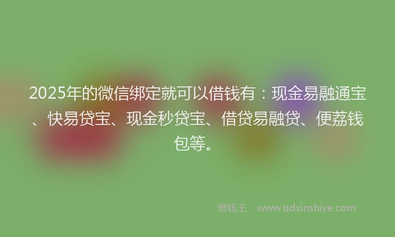 2025年的微信绑定就可以借钱有：现金易融通宝、快易贷宝、现金秒贷宝、借贷易融贷、便荔钱包等。
