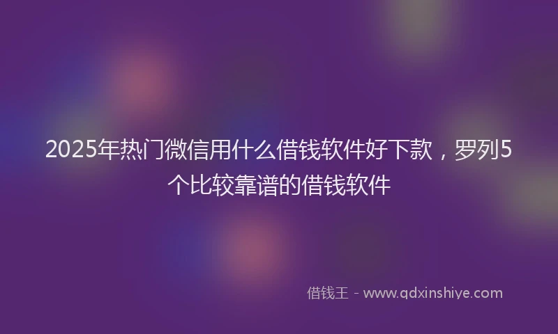 2025年热门微信用什么借钱软件好下款，罗列5个比较靠谱的借钱软件