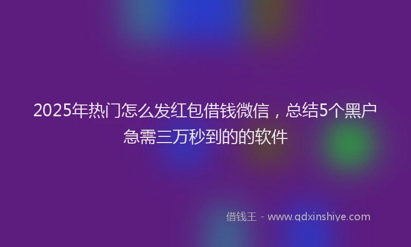 2025年热门怎么发红包借钱微信，总结5个黑户急需三万秒到的的软件