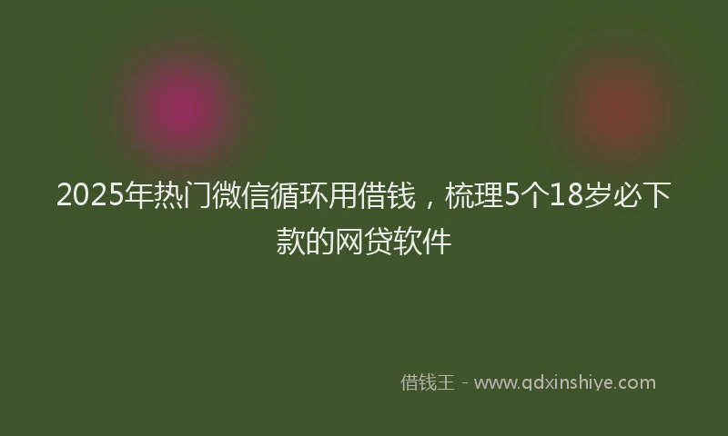 2025年热门微信循环用借钱，梳理5个18岁必下款的网贷软件