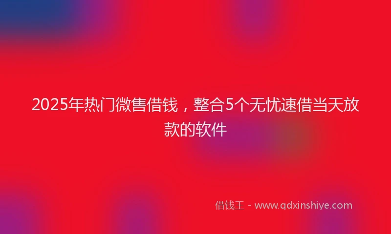 2025年热门微售借钱，整合5个无忧速借当天放款的软件