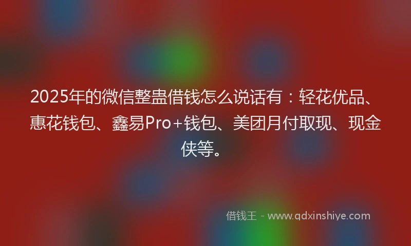 2025年的微信整蛊借钱怎么说话有：轻花优品、惠花钱包、鑫易Pro+钱包、美团月付取现、现金侠等。