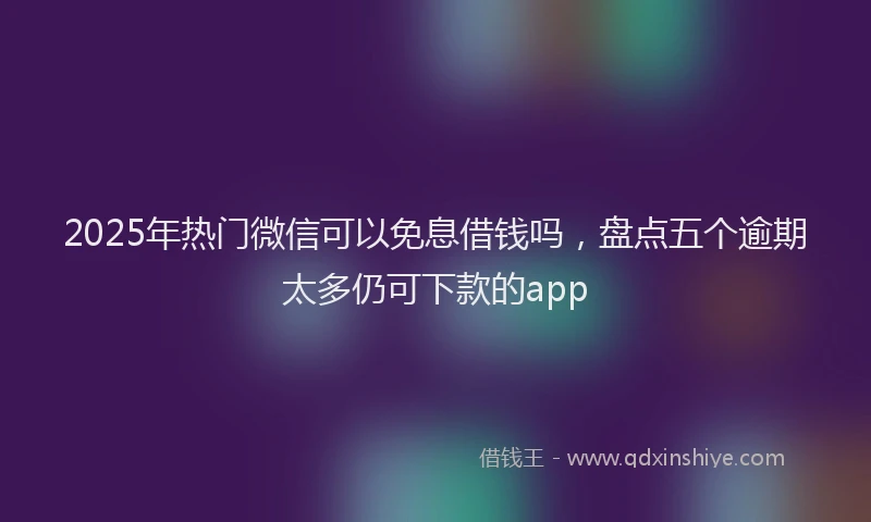 2025年热门微信可以免息借钱吗，盘点五个逾期太多仍可下款的app