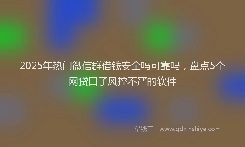 2025年热门微信群借钱安全吗可靠吗，盘点5个网贷口子风控不严的软件