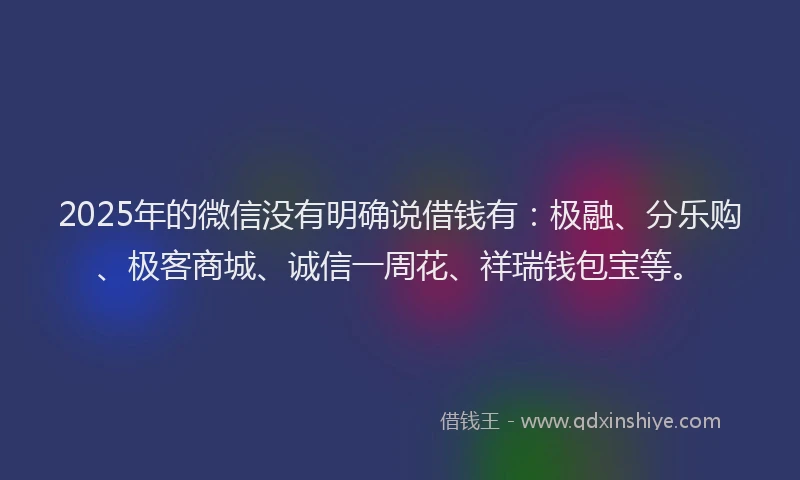2025年的微信没有明确说借钱有：极融、分乐购、极客商城、诚信一周花、祥瑞钱包宝等。