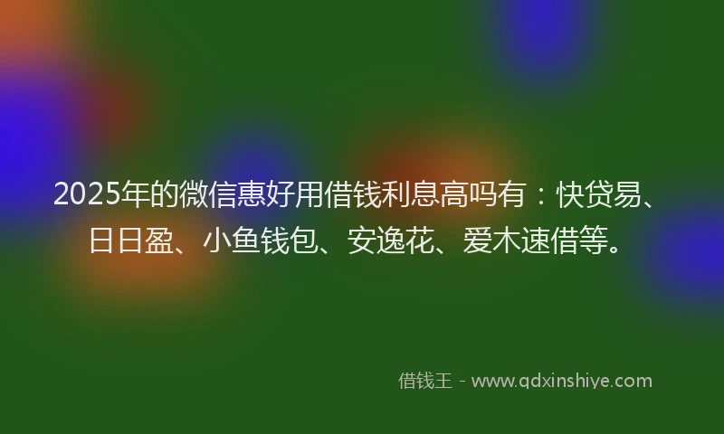 2025年的微信惠好用借钱利息高吗有：快贷易、日日盈、小鱼钱包、安逸花、爱木速借等。