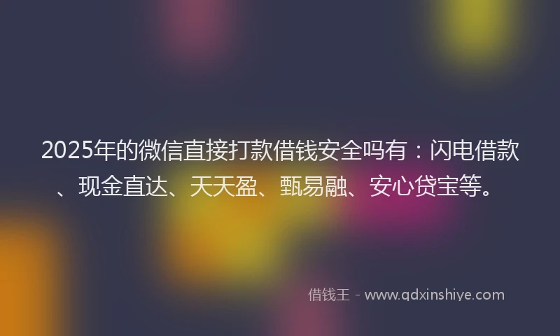 2025年的微信直接打款借钱安全吗有：闪电借款、现金直达、天天盈、甄易融、安心贷宝等。