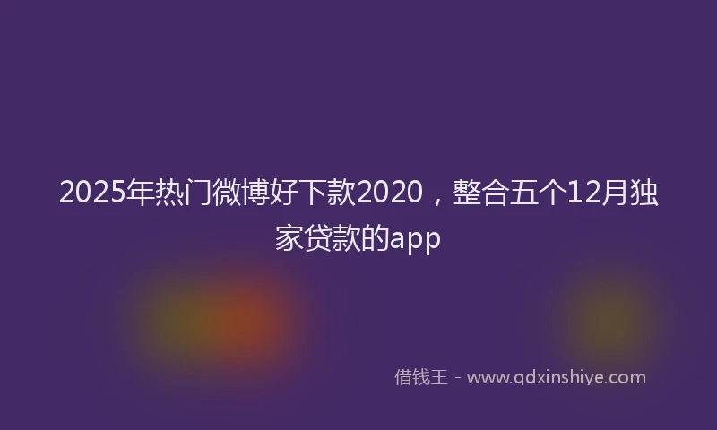2025年热门微博好下款2020，整合五个12月独家贷款的app