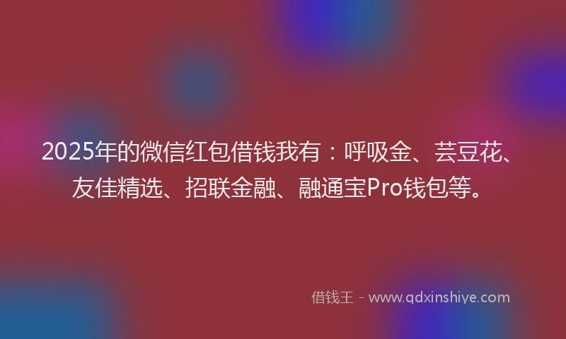 2025年的微信红包借钱我有：呼吸金、芸豆花、友佳精选、招联金融、融通宝Pro钱包等。