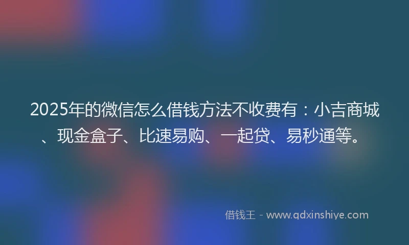 2025年的微信怎么借钱方法不收费有：小吉商城、现金盒子、比速易购、一起贷、易秒通等。