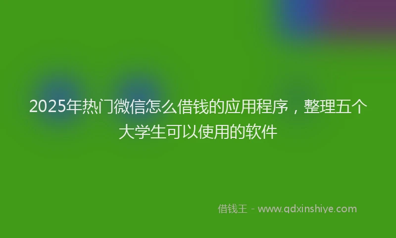 2025年热门微信怎么借钱的应用程序，整理五个大学生可以使用的软件